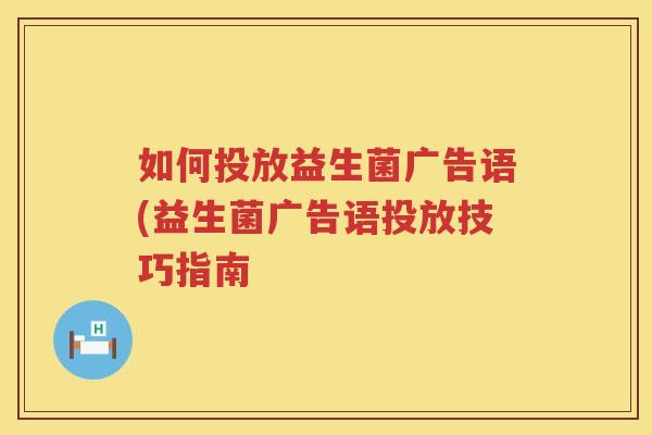 如何投放益生菌广告语(益生菌广告语投放技巧指南