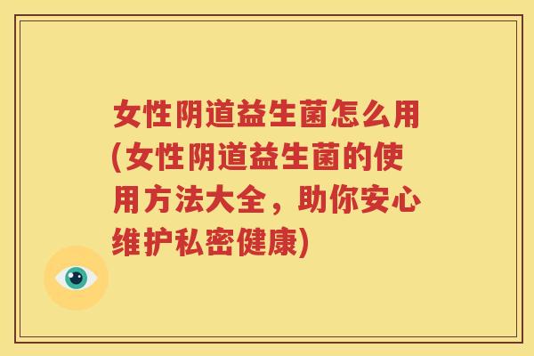 女性阴道益生菌怎么用(女性阴道益生菌的使用方法大全，助你安心维护私密健康)