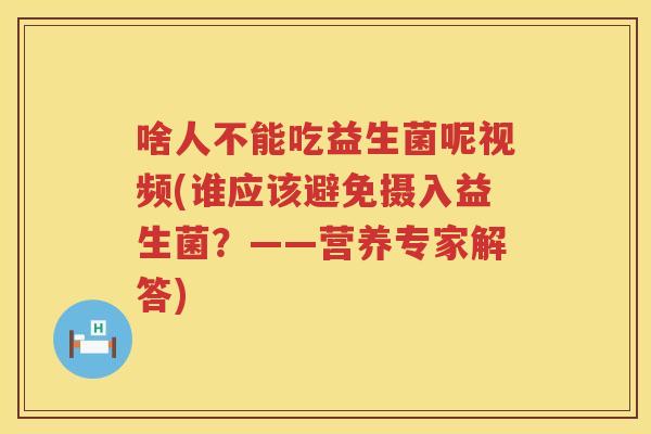 啥人不能吃益生菌呢视频(谁应该避免摄入益生菌？——营养专家解答)
