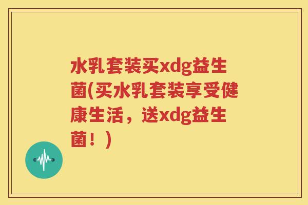 水乳套装买xdg益生菌(买水乳套装享受健康生活，送xdg益生菌！)