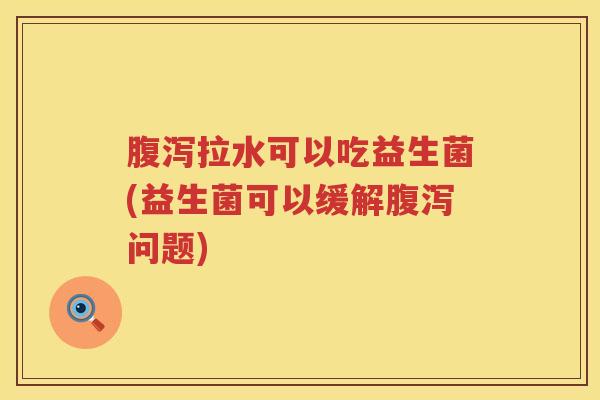 腹泻拉水可以吃益生菌(益生菌可以缓解腹泻问题)