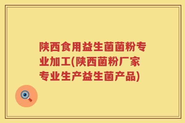 陕西食用益生菌菌粉专业加工(陕西菌粉厂家专业生产益生菌产品)