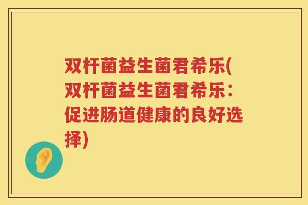 双杆菌益生菌君希乐(双杆菌益生菌君希乐：促进肠道健康的良好选择)