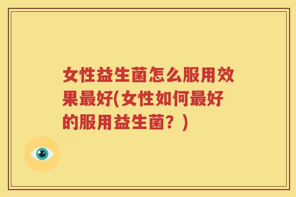 女性益生菌怎么服用效果最好(女性如何最好的服用益生菌？)