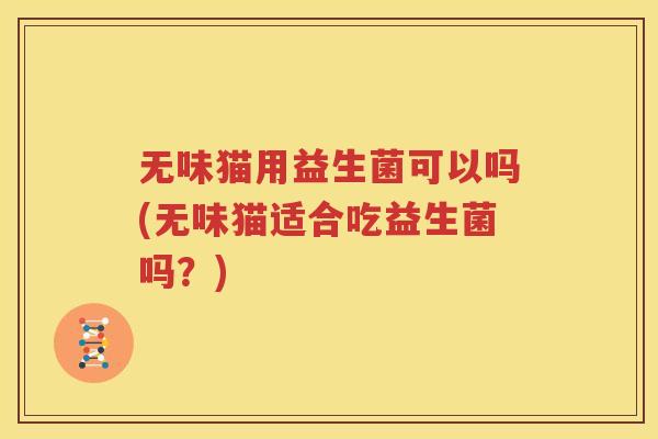 无味猫用益生菌可以吗(无味猫适合吃益生菌吗？)