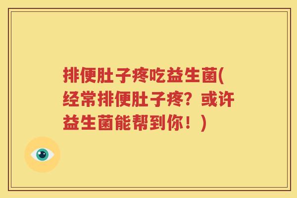排便肚子疼吃益生菌(经常排便肚子疼？或许益生菌能帮到你！)