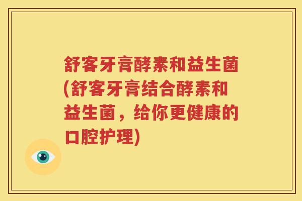 舒客牙膏酵素和益生菌(舒客牙膏结合酵素和益生菌，给你更健康的口腔护理)