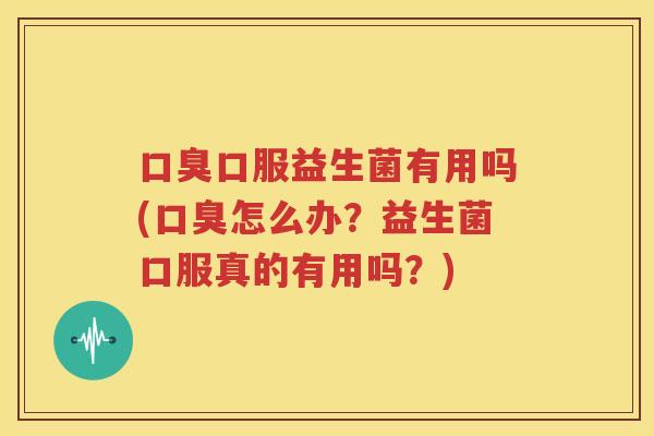 口臭口服益生菌有用吗(口臭怎么办？益生菌口服真的有用吗？)