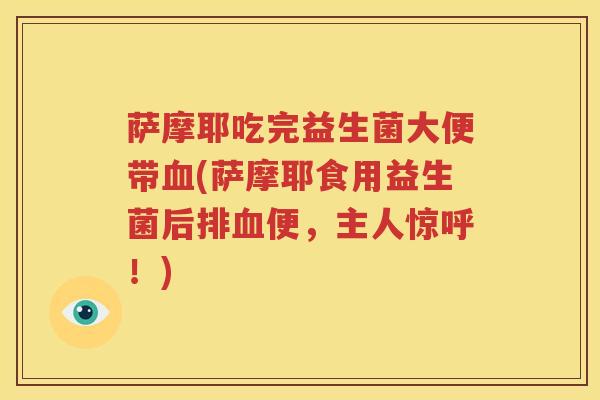 萨摩耶吃完益生菌大便带血(萨摩耶食用益生菌后排血便，主人惊呼！)