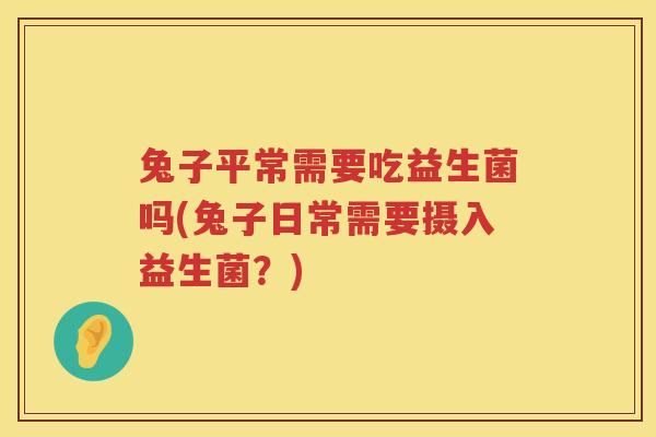 兔子平常需要吃益生菌吗(兔子日常需要摄入益生菌？)