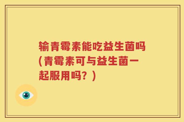 输青霉素能吃益生菌吗(青霉素可与益生菌一起服用吗？)