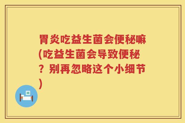 胃炎吃益生菌会便秘嘛(吃益生菌会导致便秘？别再忽略这个小细节)