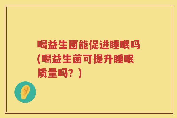 喝益生菌能促进睡眠吗(喝益生菌可提升睡眠质量吗？)