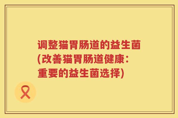 调整猫胃肠道的益生菌(改善猫胃肠道健康：重要的益生菌选择)