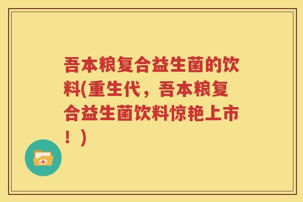 吾本粮复合益生菌的饮料(重生代，吾本粮复合益生菌饮料惊艳上市！)