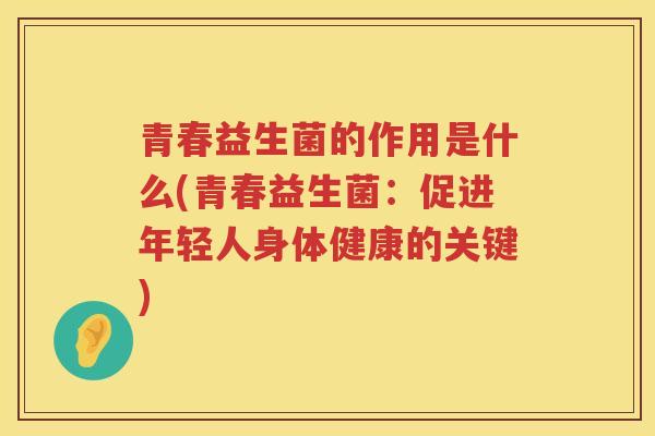 青春益生菌的作用是什么(青春益生菌：促进年轻人身体健康的关键)