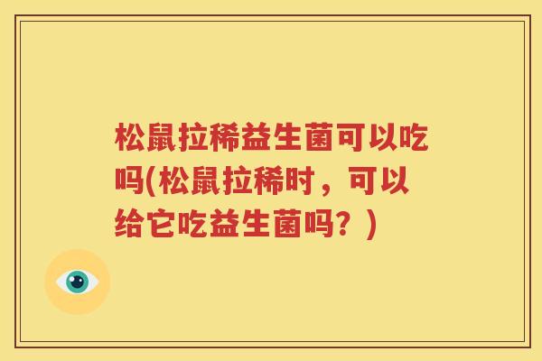 松鼠拉稀益生菌可以吃吗(松鼠拉稀时，可以给它吃益生菌吗？)