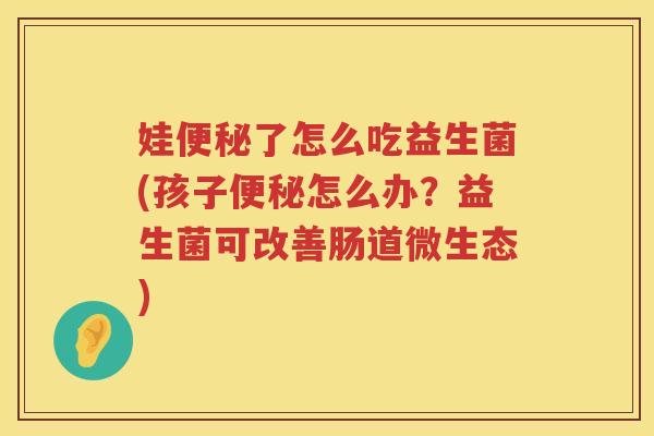娃便秘了怎么吃益生菌(孩子便秘怎么办？益生菌可改善肠道微生态)
