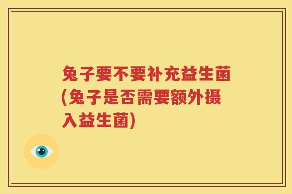 兔子要不要补充益生菌(兔子是否需要额外摄入益生菌)