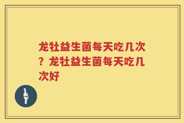 龙牡益生菌每天吃几次？龙牡益生菌每天吃几次好