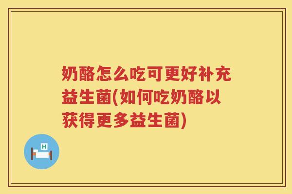 奶酪怎么吃可更好补充益生菌(如何吃奶酪以获得更多益生菌)