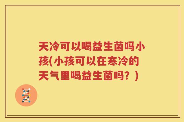 天冷可以喝益生菌吗小孩(小孩可以在寒冷的天气里喝益生菌吗？)