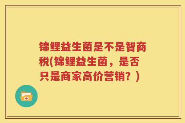 锦鲤益生菌是不是智商税(锦鲤益生菌，是否只是商家高价营销？)