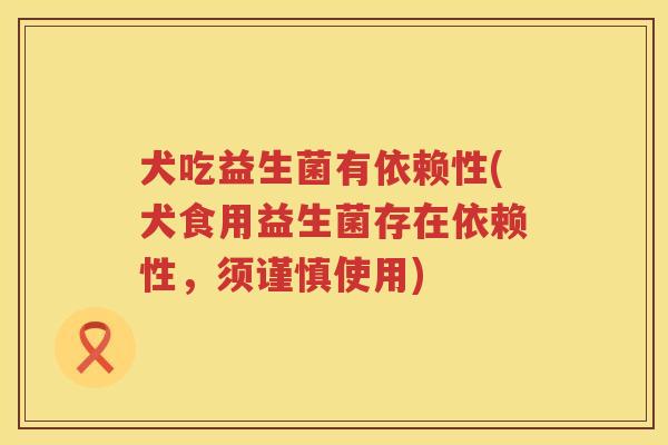 犬吃益生菌有依赖性(犬食用益生菌存在依赖性，须谨慎使用)