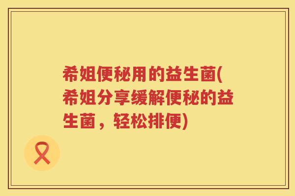 希姐便秘用的益生菌(希姐分享缓解便秘的益生菌，轻松排便)