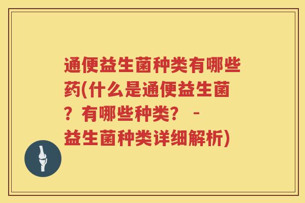 通便益生菌种类有哪些药(什么是通便益生菌？有哪些种类？ - 益生菌种类详细解析)
