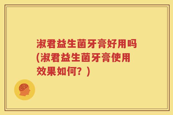淑君益生菌牙膏好用吗(淑君益生菌牙膏使用效果如何？)