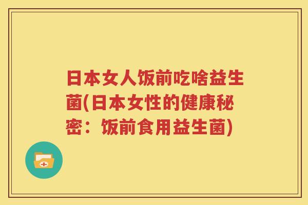 日本女人饭前吃啥益生菌(日本女性的健康秘密：饭前食用益生菌)