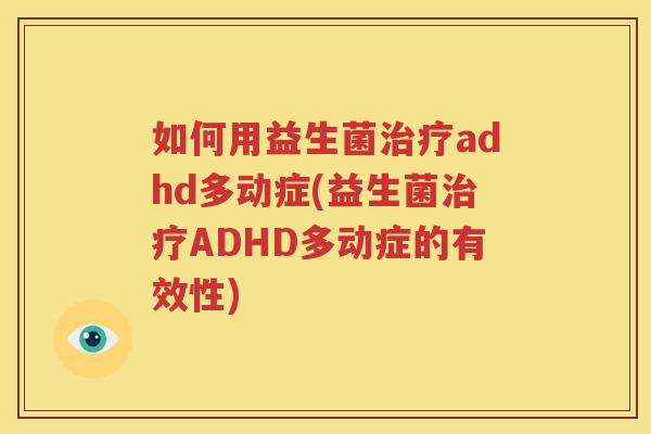 如何用益生菌治疗adhd多动症(益生菌治疗ADHD多动症的有效性)