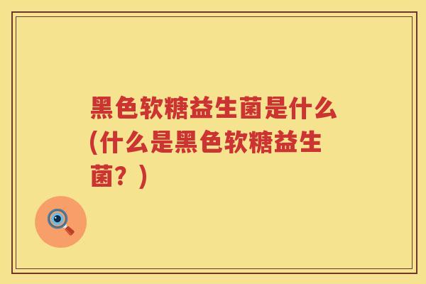 黑色软糖益生菌是什么(什么是黑色软糖益生菌？)