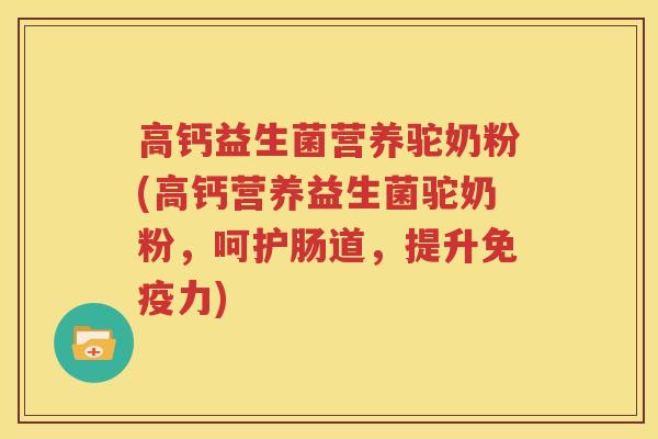 高钙益生菌营养驼奶粉(高钙营养益生菌驼奶粉，呵护肠道，提升免疫力)