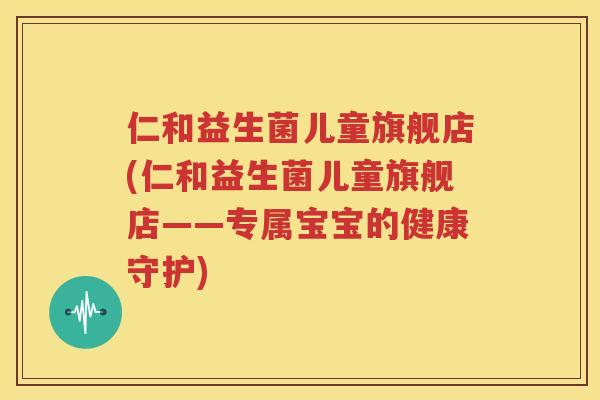 仁和益生菌儿童旗舰店(仁和益生菌儿童旗舰店——专属宝宝的健康守护)