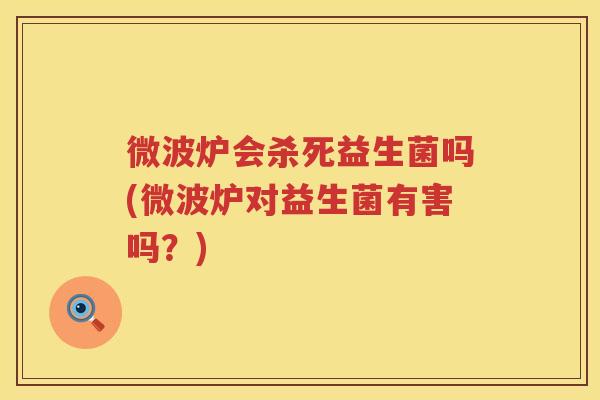 微波炉会杀死益生菌吗(微波炉对益生菌有害吗？)