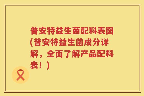 普安特益生菌配料表图(普安特益生菌成分详解，全面了解产品配料表！)