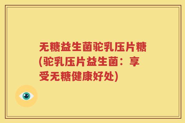 无糖益生菌驼乳压片糖(驼乳压片益生菌：享受无糖健康好处)