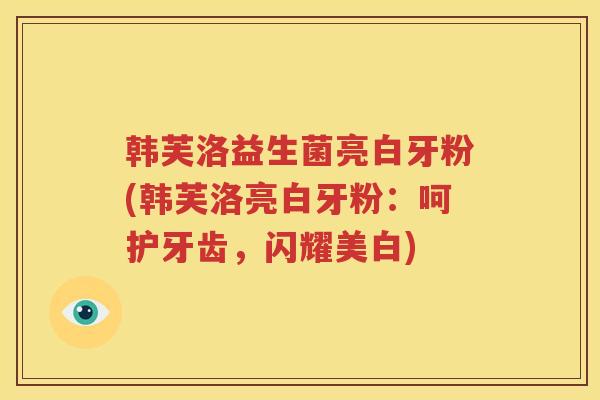 韩芙洛益生菌亮白牙粉(韩芙洛亮白牙粉：呵护牙齿，闪耀美白)