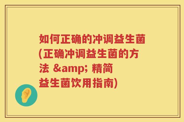 如何正确的冲调益生菌(正确冲调益生菌的方法 & 精简益生菌饮用指南)