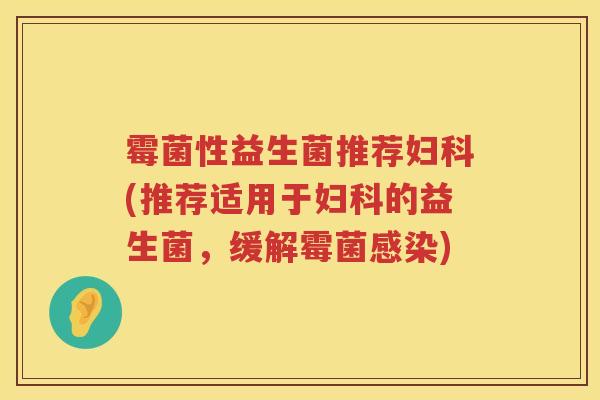霉菌性益生菌推荐妇科(推荐适用于妇科的益生菌，缓解霉菌感染)