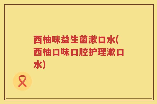 西柚味益生菌漱口水(西柚口味口腔护理漱口水)