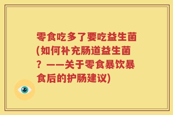 零食吃多了要吃益生菌(如何补充肠道益生菌？——关于零食暴饮暴食后的护肠建议)