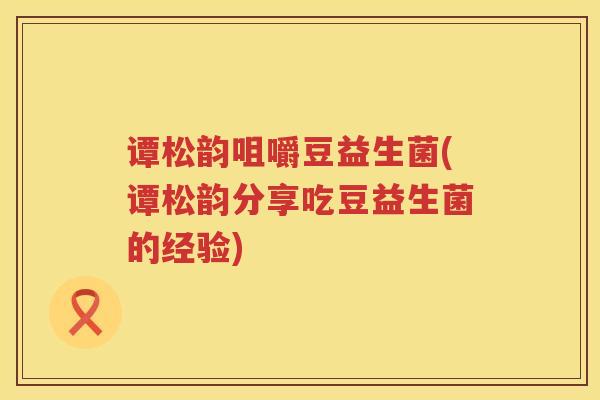 谭松韵咀嚼豆益生菌(谭松韵分享吃豆益生菌的经验)