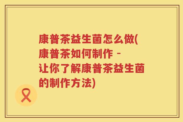 康普茶益生菌怎么做(康普茶如何制作 - 让你了解康普茶益生菌的制作方法)