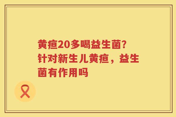 黄疸20多喝益生菌？针对新生儿黄疸，益生菌有作用吗