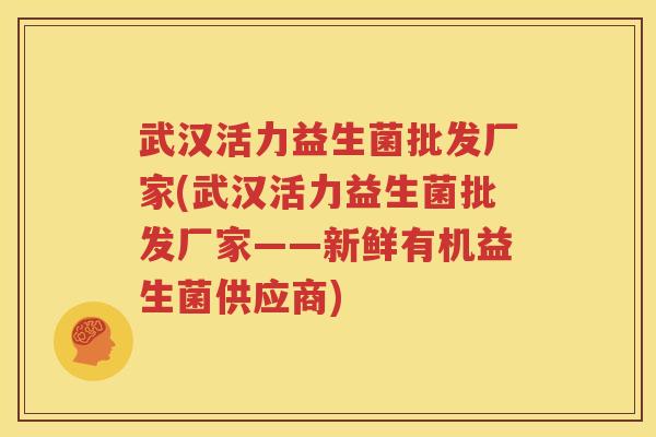 武汉活力益生菌批发厂家(武汉活力益生菌批发厂家——新鲜有机益生菌供应商)