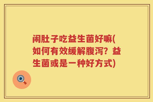 闹肚子吃益生菌好嘛(如何有效缓解腹泻？益生菌或是一种好方式)