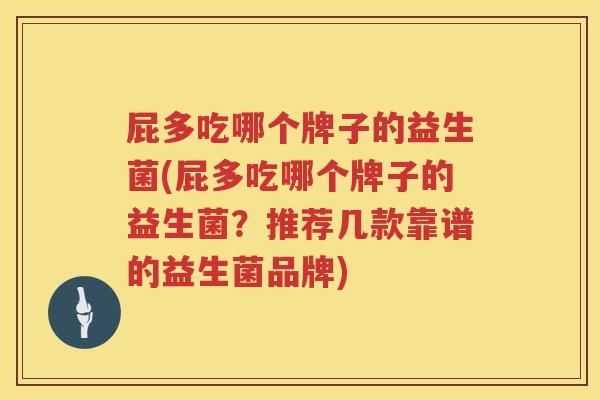 屁多吃哪个牌子的益生菌(屁多吃哪个牌子的益生菌？推荐几款靠谱的益生菌品牌)